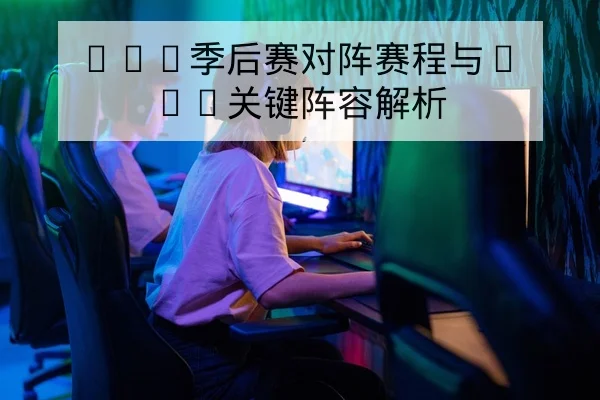 LPL季后赛对阵赛程与BO5关键阵容解析