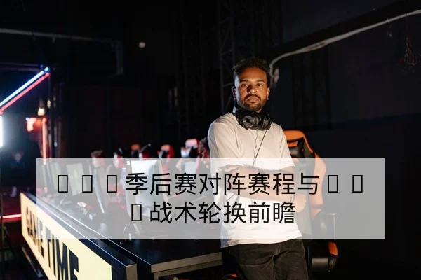 LPL季后赛对阵赛程与BO5战术轮换前瞻